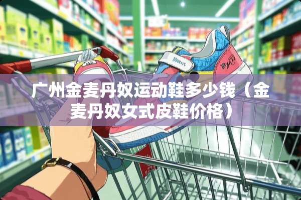广州金麦丹*运动鞋多少钱（金麦丹*女式皮鞋价格）