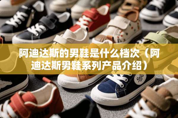阿迪达斯的男鞋是什么档次（阿迪达斯男鞋系列产品介绍）