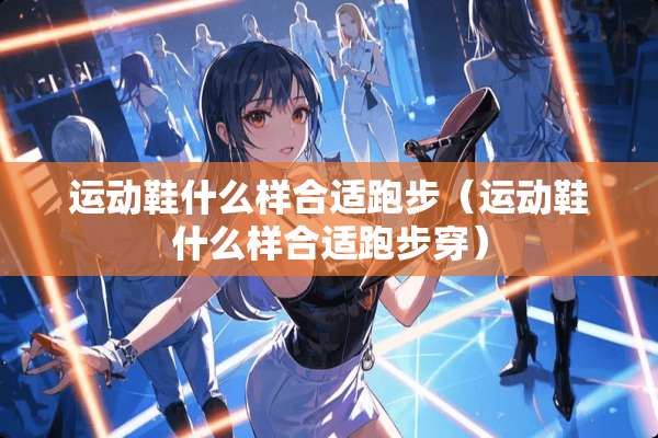 运动鞋什么样合适跑步（运动鞋什么样合适跑步穿）