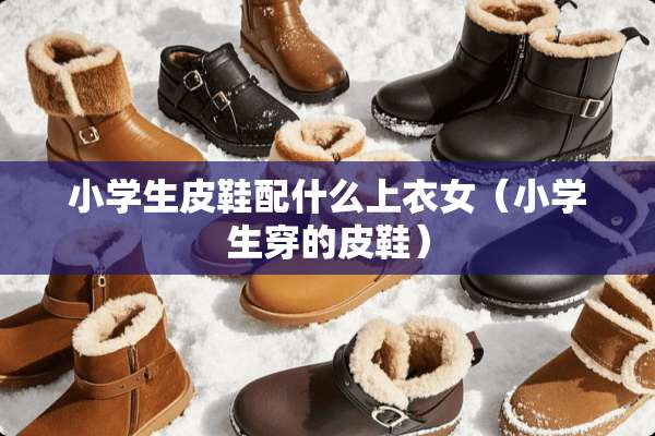 小学生皮鞋配什么上衣女（小学生穿的皮鞋）