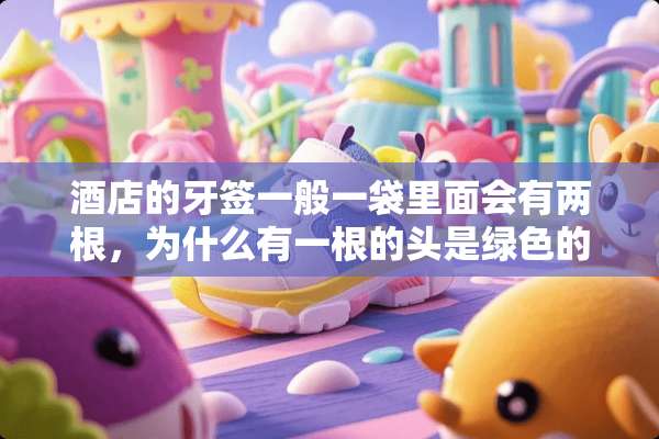 酒店的牙签一般一袋里面会有两根，为什么有一根的头是绿色的？