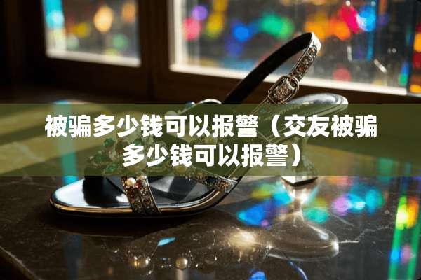 被骗多少钱可以报警（交友被骗多少钱可以报警）