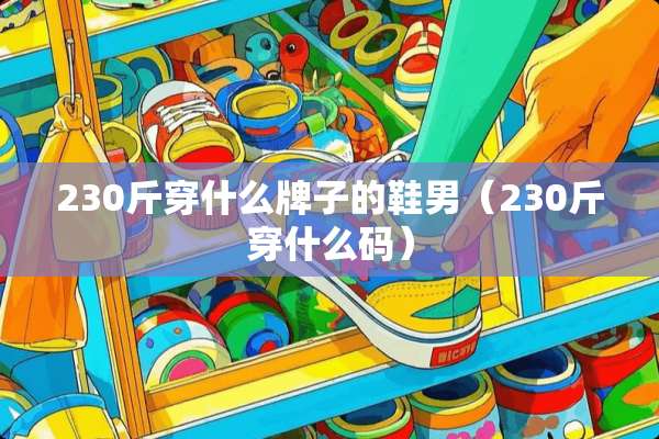 230斤穿什么牌子的鞋男（230斤穿什么码）