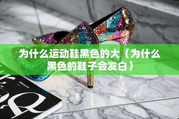 为什么运动鞋黑色的大（为什么黑色的鞋子会发白）