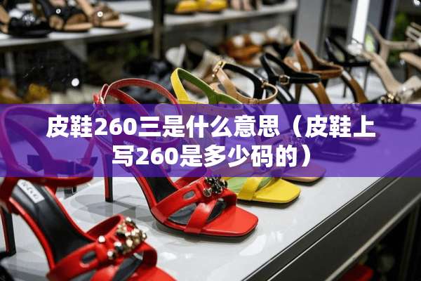 皮鞋260三是什么意思（皮鞋上写260是多少码的）