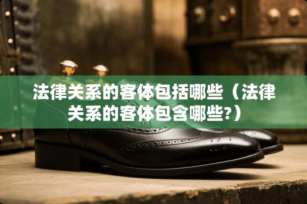 法律关系的客体包括哪些（法律关系的客体包含哪些?）