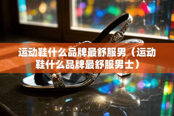 运动鞋什么品牌最舒服男（运动鞋什么品牌最舒服男士）