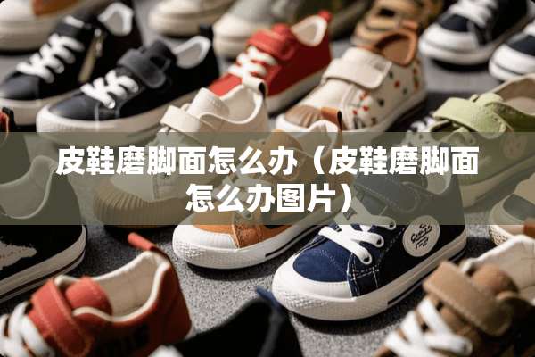 皮鞋磨脚面怎么办（皮鞋磨脚面怎么办图片）