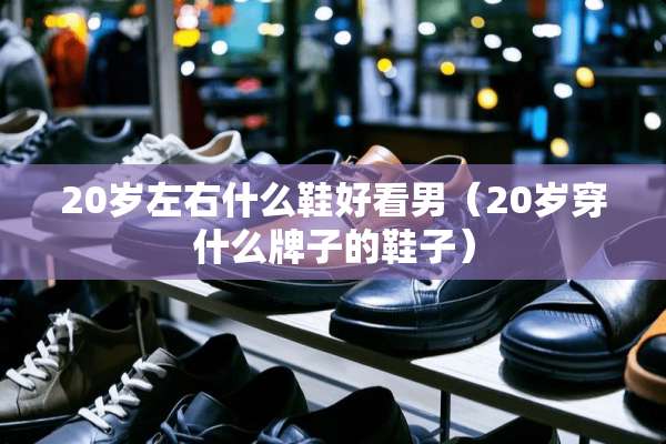 20岁左右什么鞋好看男（20岁穿什么牌子的鞋子）