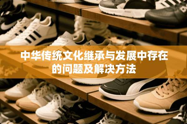 中华传统文化继承与发展中存在的问题及解决方法