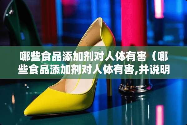 哪些食品添加剂对人体有害（哪些食品添加剂对人体有害,并说明其害）