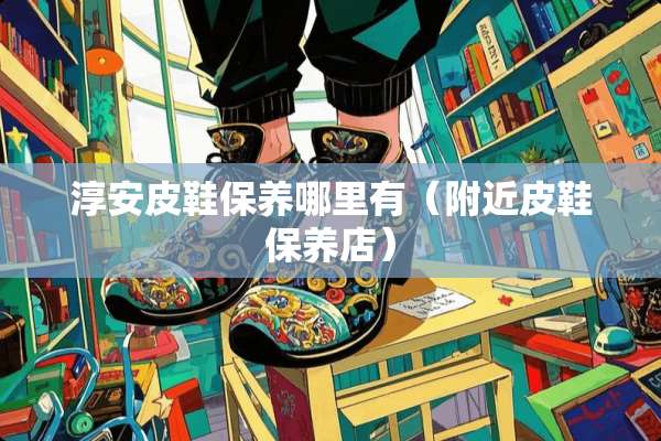 淳安皮鞋保养哪里有（附近皮鞋保养店）