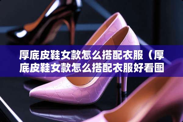 厚底皮鞋女款怎么搭配衣服（厚底皮鞋女款怎么搭配衣服好看图片）