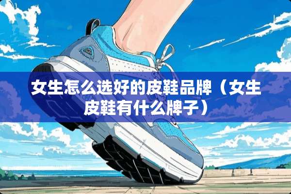 女生怎么选好的皮鞋品牌（女生皮鞋有什么牌子）