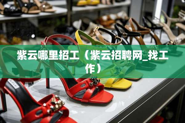 紫云哪里招工（紫云招聘网_找工作）
