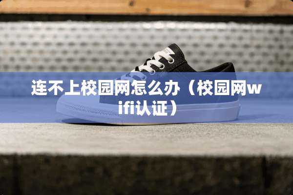 连不上校园网怎么办（校园网wifi认证）