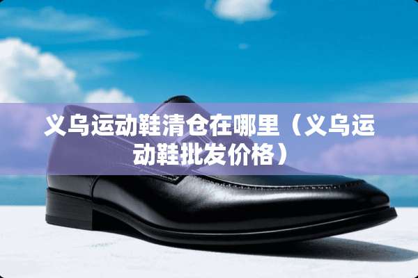 义乌运动鞋清仓在哪里（义乌运动鞋批发价格）