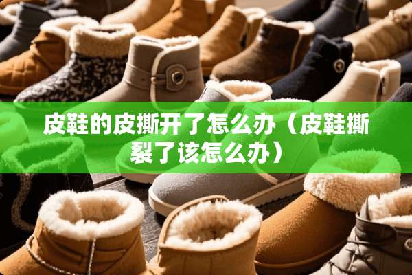 皮鞋的皮撕开了怎么办（皮鞋撕裂了该怎么办）