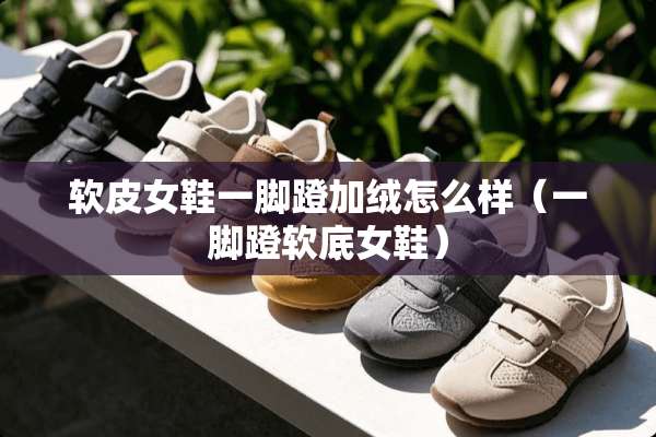 软皮女鞋一脚蹬加绒怎么样（一脚蹬软底女鞋）