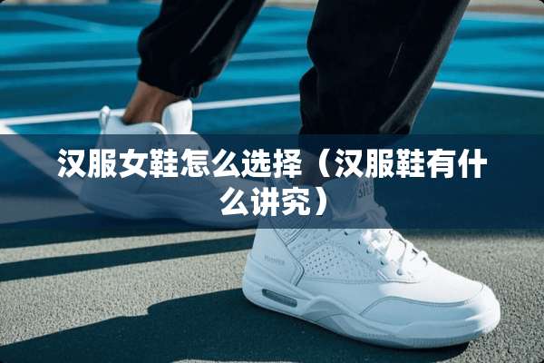 汉服女鞋怎么选择（汉服鞋有什么讲究）