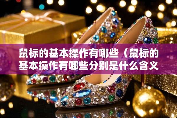 鼠标的基本操作有哪些（鼠标的基本操作有哪些分别是什么含义）