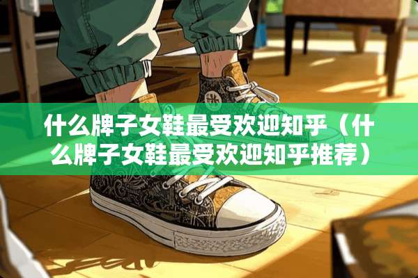 什么牌子女鞋最受欢迎知乎（什么牌子女鞋最受欢迎知乎推荐）