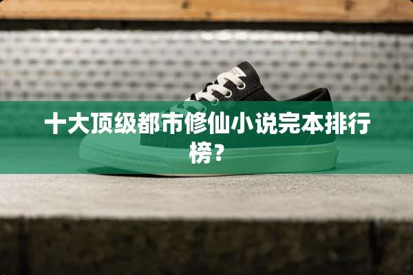 十大**都市修仙小说完本排行榜？