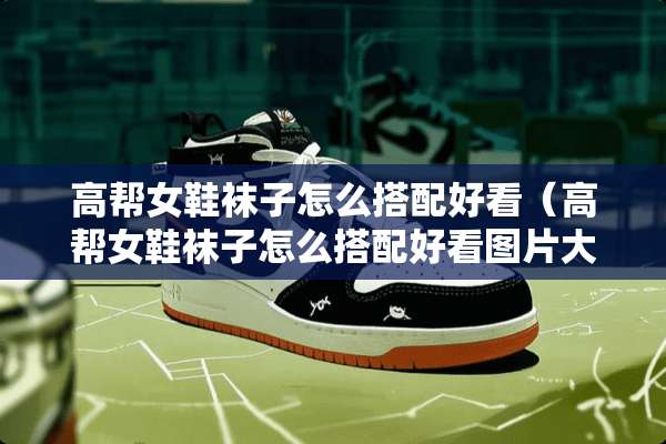 高帮女鞋袜子怎么搭配好看（高帮女鞋袜子怎么搭配好看图片大全）