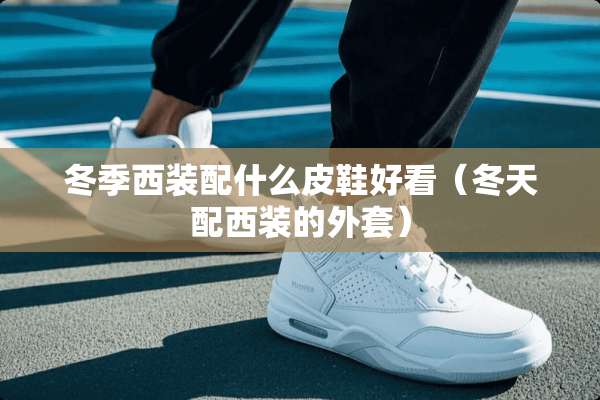 冬季西装配什么皮鞋好看（冬天配西装的外套）