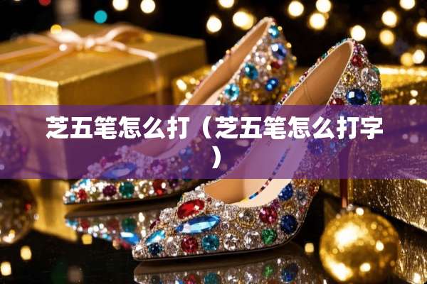 芝五笔怎么打（芝五笔怎么打字）