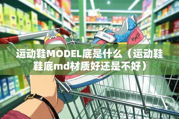 运动鞋MODEL底是什么（运动鞋鞋底md材质好还是不好）