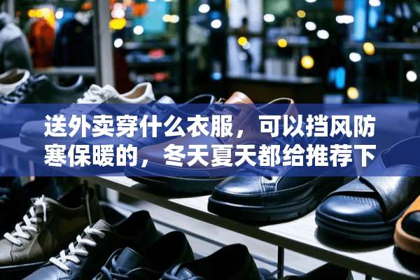 送外卖穿什么衣服，可以挡风防寒保暖的，冬天夏天都给推荐下，怕老了的病