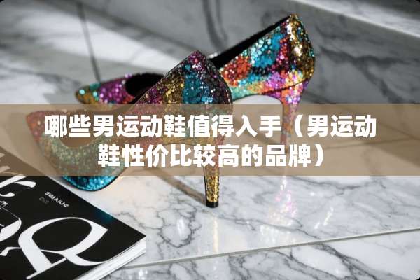 哪些男运动鞋值得入手（男运动鞋性价比较高的品牌）