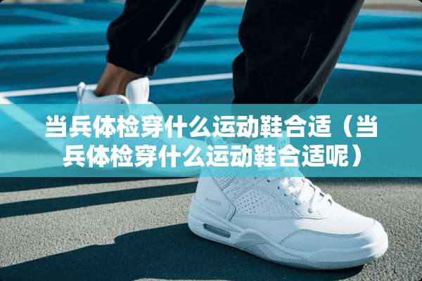 当兵体检穿什么运动鞋合适（当兵体检穿什么运动鞋合适呢）