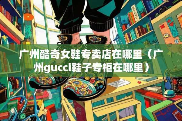 广州酷奇女鞋专卖店在哪里（广州gucci鞋子专柜在哪里）