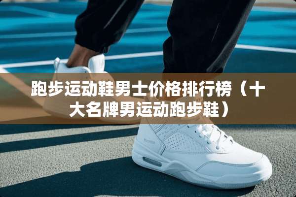 跑步运动鞋男士价格排行榜（十大名牌男运动跑步鞋）