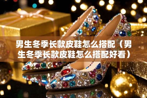男生冬季长款皮鞋怎么搭配（男生冬季长款皮鞋怎么搭配好看）