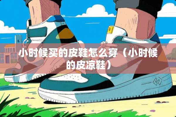 小时候买的皮鞋怎么穿（小时候的皮凉鞋）