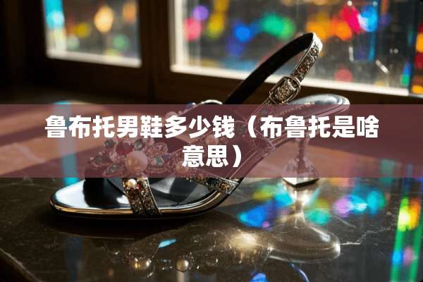 鲁布托男鞋多少钱（布鲁托是啥意思）