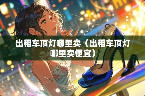 出租车顶灯哪里卖（出租车顶灯哪里卖便宜）