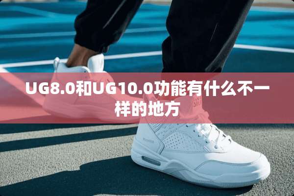 UG8.0和UG10.0功能有什么不一样的地方