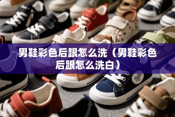 男鞋彩色后跟怎么洗（男鞋彩色后跟怎么洗白）