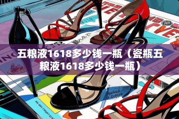 五粮液1618多少钱一瓶（瓷瓶五粮液1618多少钱一瓶）