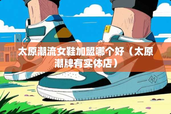 太原潮流女鞋加盟哪个好（太原潮牌有实体店）