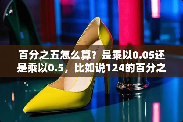 百分之五怎么算？是乘以0.05还是乘以0.5，比如说124的百分之五是多少？