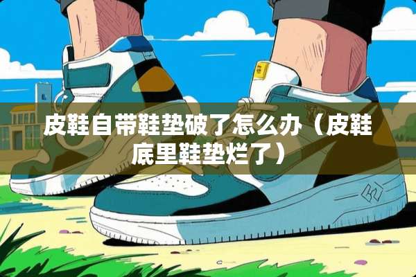 皮鞋自带鞋垫破了怎么办（皮鞋底里鞋垫烂了）