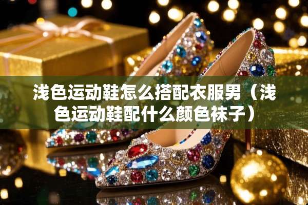 浅色运动鞋怎么搭配衣服男（浅色运动鞋配什么颜色袜子）