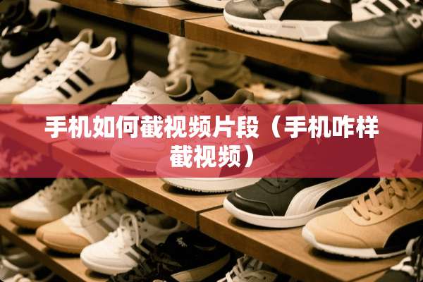 手机如何截视频片段（手机咋样截视频）