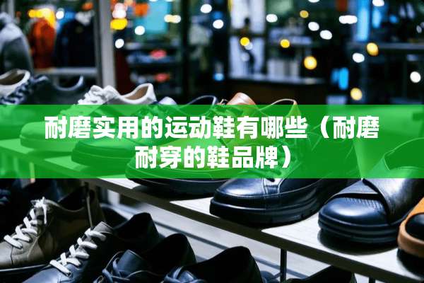 耐磨实用的运动鞋有哪些（耐磨耐穿的鞋品牌）
