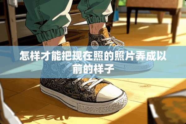 怎样才能把现在照的照片弄成以前的样子